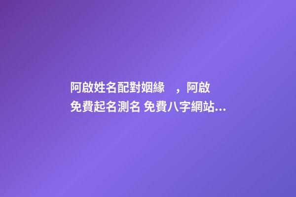 阿啟姓名配對姻緣，阿啟免費起名測名 免費八字網站，誰有生辰八字的免費網站介紹-第1張-觀點-玄機派